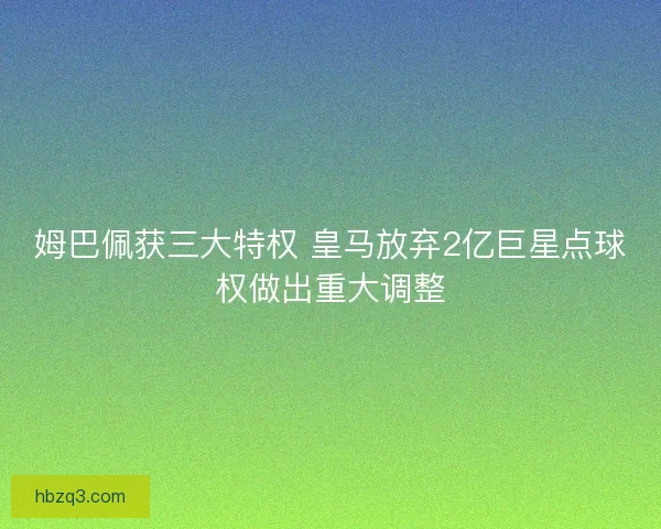 姆巴佩获三大特权 皇马放弃2亿巨星点球权做出重大调整