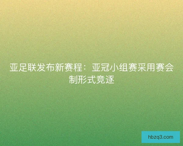 亚足联发布新赛程：亚冠小组赛采用赛会制形式竞逐