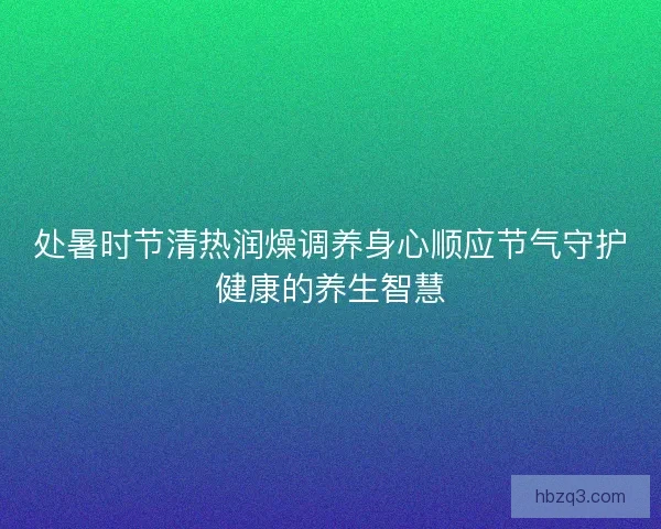 处暑时节清热润燥调养身心顺应节气守护健康的养生智慧