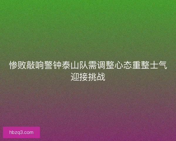 惨败敲响警钟泰山队需调整心态重整士气迎接挑战