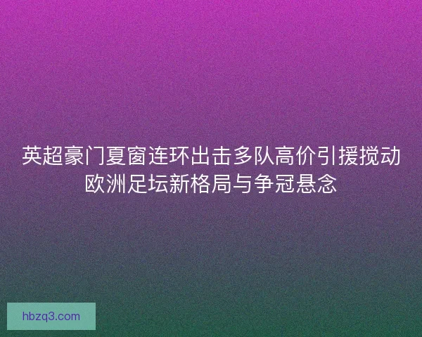 英超豪门夏窗连环出击多队高价引援搅动欧洲足坛新格局与争冠悬念