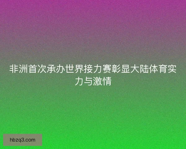 非洲首次承办世界接力赛彰显大陆体育实力与激情