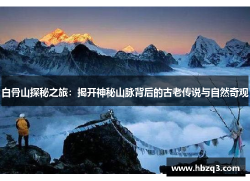 白骨山探秘之旅：揭开神秘山脉背后的古老传说与自然奇观