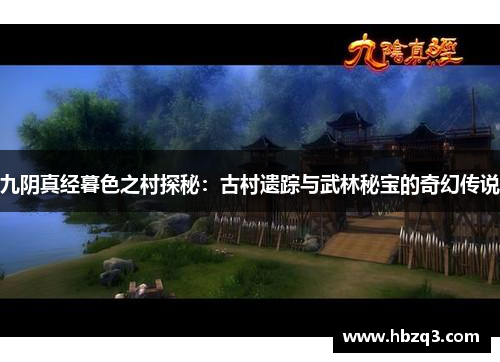 九阴真经暮色之村探秘：古村遗踪与武林秘宝的奇幻传说